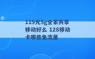 119元5g全家共享移动好么 128移动卡哪些免流量 