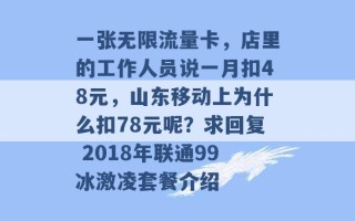 一张无限流量卡，店里的工作人员说一月扣48元，山东移动上为什么扣78元呢？求回复 2018年联通99冰激凌套餐介绍 