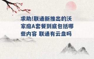 求助!联通新推出的沃家庭A套餐到底包括哪些内容 联通有云盘吗 