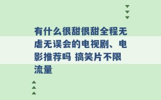 有什么很甜很甜全程无虐无误会的电视剧、电影推荐吗 搞笑片不限流量 