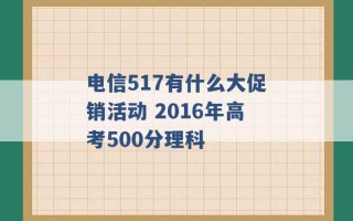 电信517有什么大促销活动 2016年高考500分理科 