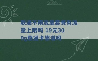 联通不限流量套餐有流量上限吗 19元300g联通卡靠谱吗 