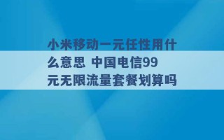 小米移动一元任性用什么意思 中国电信99元无限流量套餐划算吗 