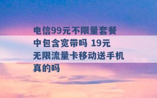 电信99元不限量套餐中包含宽带吗 19元无限流量卡移动送手机真的吗 