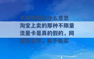 不限期限是什么意思 淘宝上卖的那种不限量流量卡是真的假的，网速怎么样，能不能买 