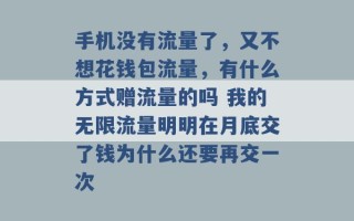 手机没有流量了，又不想花钱包流量，有什么方式赠流量的吗 我的无限流量明明在月底交了钱为什么还要再交一次 