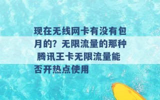 现在无线网卡有没有包月的？无限流量的那种 腾讯王卡无限流量能否开热点使用 