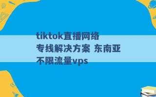 tiktok直播网络专线解决方案 东南亚不限流量vps 