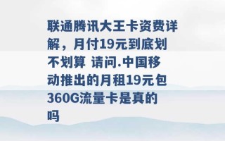 联通腾讯大王卡资费详解，月付19元到底划不划算 请问.中国移动推出的月租19元包360G流量卡是真的吗 