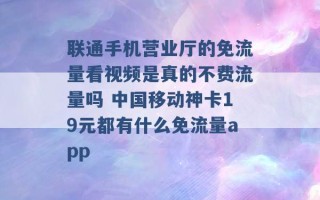 联通手机营业厅的免流量看视频是真的不费流量吗 中国移动神卡19元都有什么免流量app 