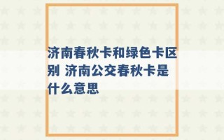 济南春秋卡和绿色卡区别 济南公交春秋卡是什么意思 