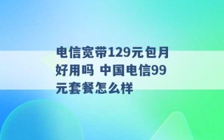 电信宽带129元包月好用吗 中国电信99元套餐怎么样 