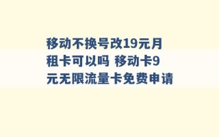 移动不换号改19元月租卡可以吗 移动卡9元无限流量卡免费申请 