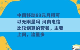 中国移动89元月租可以无限量吗 河南电信比较划算的套餐，主要上网，流量多 