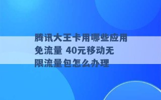 腾讯大王卡用哪些应用免流量 40元移动无限流量包怎么办理 