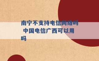 南宁不支持电信网络吗 中国电信广西可以用吗 