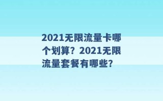 2021无限流量卡哪个划算？2021无限流量套餐有哪些？ 