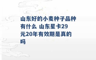 山东好的小麦种子品种有什么 山东星卡29元20年有效期是真的吗 