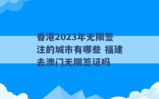 香港2023年无限签注的城市有哪些 福建去澳门无限签证吗 