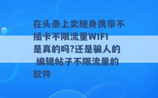 在头条上卖随身携带不插卡不限流量WIFI是真的吗?还是骗人的 编辑帖子不限流量的软件 