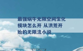 最强蜗牛无限空间生化模块怎么开 从洪荒开始的无限流小说 