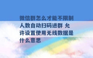 微信群怎么才能不限制人数自动扫码进群 允许设置使用无线数据是什么意思 