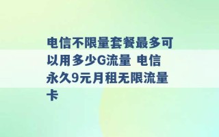 电信不限量套餐最多可以用多少G流量 电信永久9元月租无限流量卡 