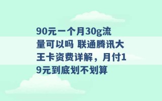 90元一个月30g流量可以吗 联通腾讯大王卡资费详解，月付19元到底划不划算 