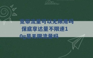 宽带流量可以无限用吗 保底享达量不限速10g是无限流量吗 