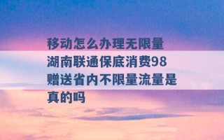 移动怎么办理无限量 湖南联通保底消费98赠送省内不限量流量是真的吗 