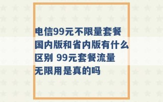 电信99元不限量套餐国内版和省内版有什么区别 99元套餐流量无限用是真的吗 