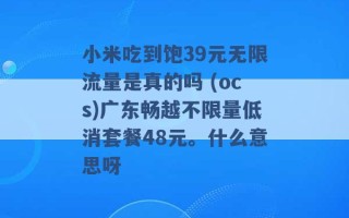 小米吃到饱39元无限流量是真的吗 (ocs)广东畅越不限量低消套餐48元。什么意思呀 