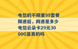 电信的不限量99套餐限速后，网速是多少 电信云朵卡29元3000G是真的吗 