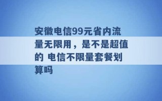 安徽电信99元省内流量无限用，是不是超值的 电信不限量套餐划算吗 