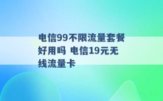 电信99不限流量套餐好用吗 电信19元无线流量卡 