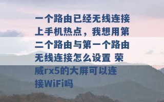 一个路由已经无线连接上手机热点，我想用第二个路由与第一个路由无线连接怎么设置 荣威rx5的大屏可以连接WiFi吗 