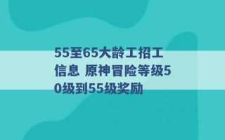 55至65大龄工招工信息 原神冒险等级50级到55级奖励 