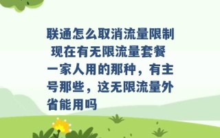 联通怎么取消流量限制 现在有无限流量套餐一家人用的那种，有主号那些，这无限流量外省能用吗 