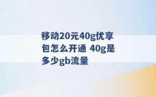 移动20元40g优享包怎么开通 40g是多少gb流量 