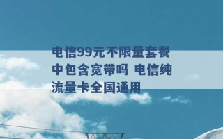 电信99元不限量套餐中包含宽带吗 电信纯流量卡全国通用 