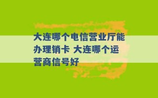 大连哪个电信营业厅能办理销卡 大连哪个运营商信号好 