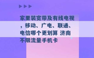 家里装宽带及有线电视，移动、广电、联通、电信哪个更划算 济南不限流量手机卡 