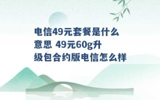 电信49元套餐是什么意思 49元60g升级包合约版电信怎么样 