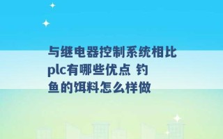 与继电器控制系统相比plc有哪些优点 钓鱼的饵料怎么样做 