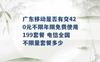 广东移动是否有交420元不限年限免费使用199套餐 电信全国不限量套餐多少 