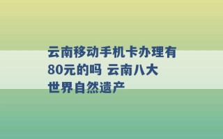 云南移动手机卡办理有80元的吗 云南八大世界自然遗产 