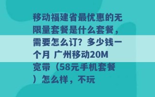 移动福建省最优惠的无限量套餐是什么套餐，需要怎么订？多少钱一个月 广州移动20M宽带（58元手机套餐）怎么样，不玩 