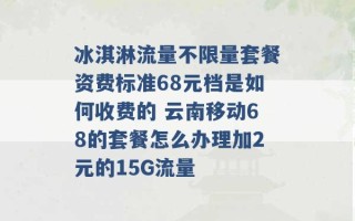 冰淇淋流量不限量套餐资费标准68元档是如何收费的 云南移动68的套餐怎么办理加2元的15G流量 