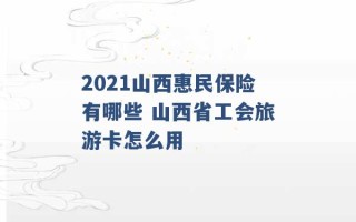 2021山西惠民保险有哪些 山西省工会旅游卡怎么用 