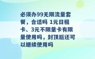 必须办99无限流量套餐，合适吗 1元日租卡、3元不限量卡有限量使用吗，封顶后还可以继续使用吗 